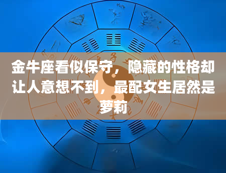 金牛座看似保守，隐藏的性格却让人意想不到，最配女生居然是萝莉