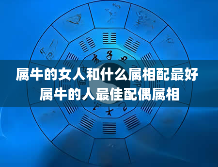 属牛的女人和什么属相配最好 属牛的人最佳配偶属相