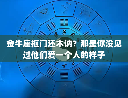 金牛座抠门还木讷？那是你没见过他们爱一个人的样子