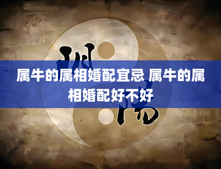 属牛的属相婚配宜忌 属牛的属相婚配好不好