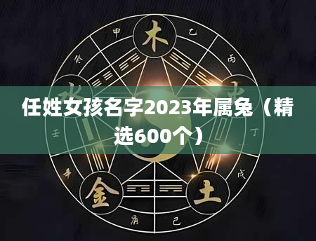 任姓女孩名字2023年属兔（精选600个）