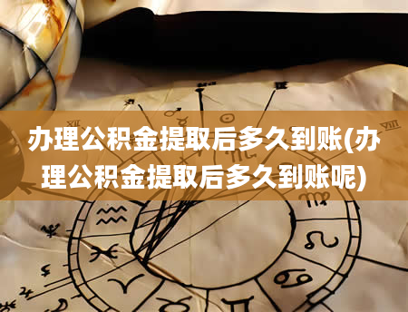 办理公积金提取后多久到账(办理公积金提取后多久到账呢)