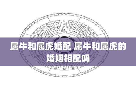 属牛和属虎婚配 属牛和属虎的婚姻相配吗