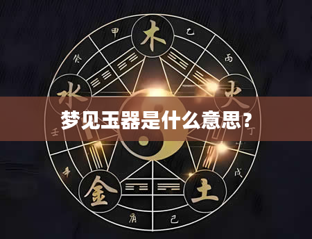 梦见玉器是什么意思？