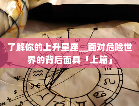 了解你的上升星座▁面对危险世界的背后面具「上篇」