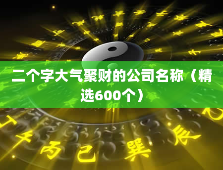 二个字大气聚财的公司名称（精选600个）