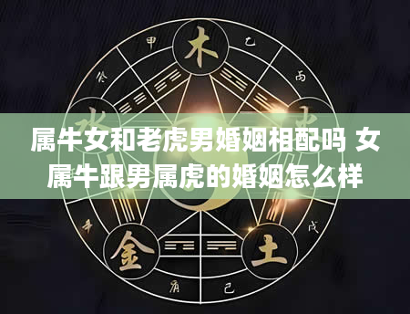 属牛女和老虎男婚姻相配吗 女属牛跟男属虎的婚姻怎么样