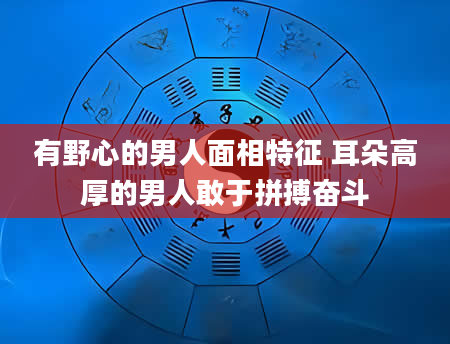 有野心的男人面相特征 耳朵高厚的男人敢于拼搏奋斗