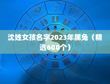 沈姓女孩名字2023年属兔（精选600个）