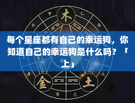 每个星座都有自己的幸运狗，你知道自己的幸运狗是什么吗？「上」