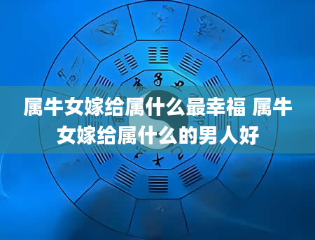 属牛女嫁给属什么最幸福 属牛女嫁给属什么的男人好