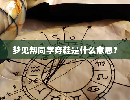 梦见帮同学穿鞋是什么意思？