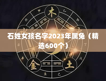 石姓女孩名字2023年属兔（精选600个）