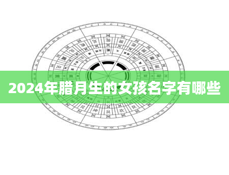 2024年腊月生的女孩名字有哪些