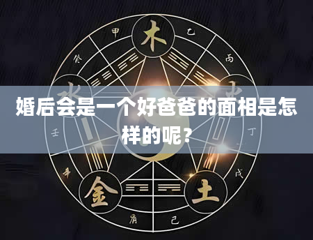 婚后会是一个好爸爸的面相是怎样的呢？