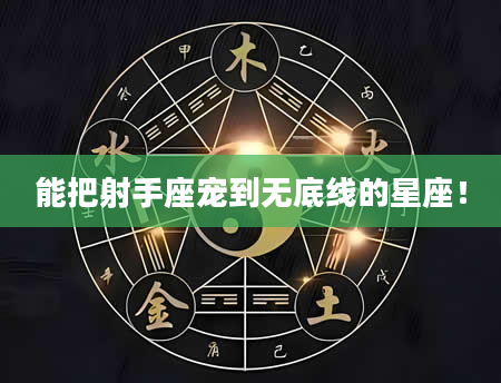 能把射手座宠到无底线的星座！