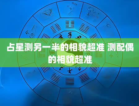 占星测另一半的相貌超准 测配偶的相貌超准