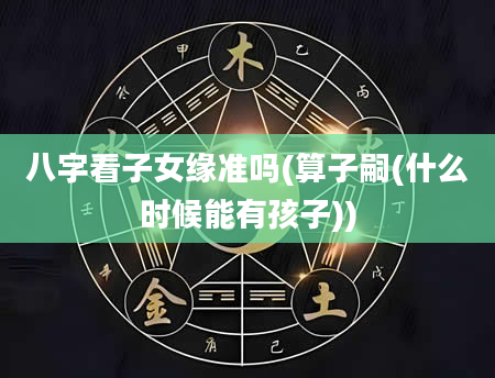 八字看子女缘准吗(算子嗣(什么时候能有孩子))