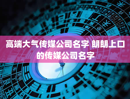 高端大气传媒公司名字 朗朗上口的传媒公司名字