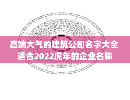 高端大气的建筑公司名字大全 适合2022虎年的企业名称