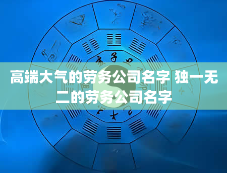 高端大气的劳务公司名字 独一无二的劳务公司名字