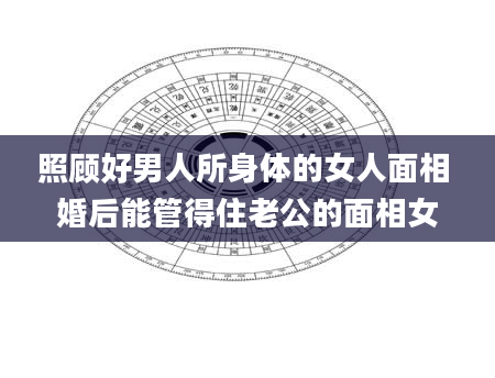 照顾好男人所身体的女人面相 婚后能管得住老公的面相女