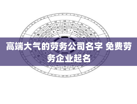 高端大气的劳务公司名字 免费劳务企业起名