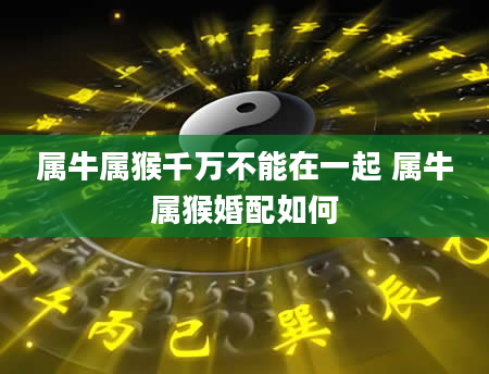 属牛属猴千万不能在一起 属牛属猴婚配如何