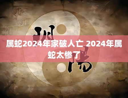 属蛇2024年家破人亡 2024年属蛇太惨了