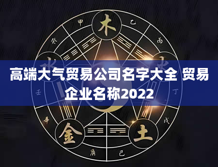 高端大气贸易公司名字大全 贸易企业名称2022