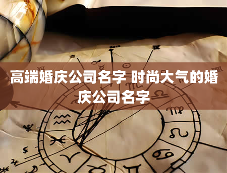 高端婚庆公司名字 时尚大气的婚庆公司名字