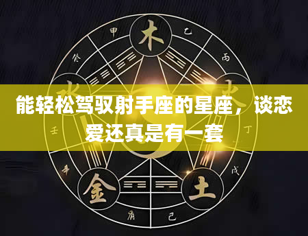 能轻松驾驭射手座的星座，谈恋爱还真是有一套