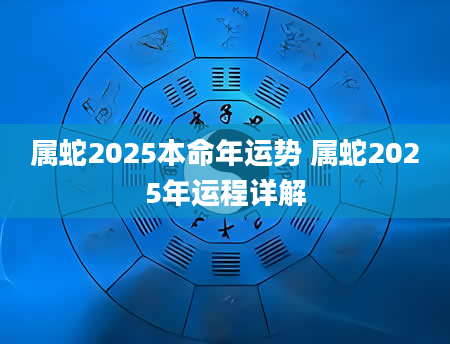 属蛇2025本命年运势 属蛇2025年运程详解