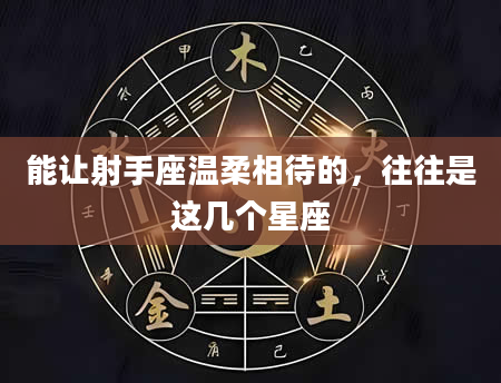 能让射手座温柔相待的，往往是这几个星座