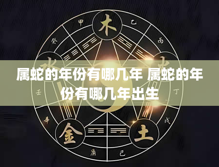 属蛇的年份有哪几年 属蛇的年份有哪几年出生