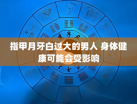 指甲月牙白过大的男人 身体健康可能会受影响