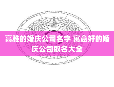 高雅的婚庆公司名字 寓意好的婚庆公司取名大全