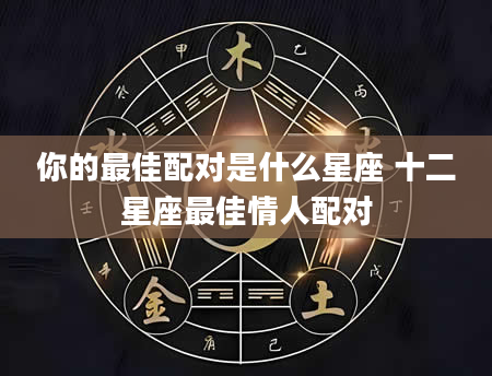 你的最佳配对是什么星座 十二星座最佳情人配对