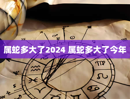 属蛇多大了2024 属蛇多大了今年