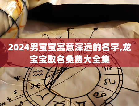 2024男宝宝寓意深远的名字,龙宝宝取名免费大全集