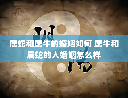 属蛇和属牛的婚姻如何 属牛和属蛇的人婚姻怎么样