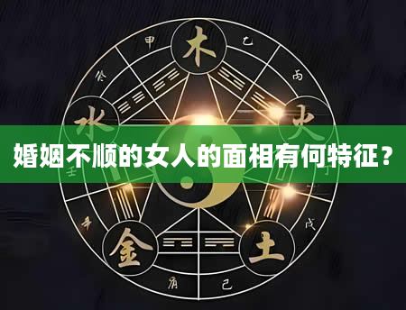 婚姻不顺的女人的面相有何特征？