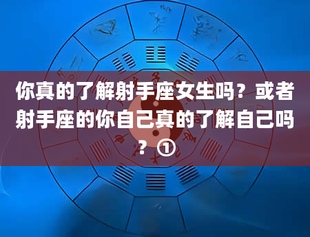 你真的了解射手座女生吗？或者射手座的你自己真的了解自己吗？①