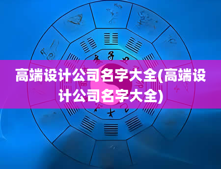 高端设计公司名字大全(高端设计公司名字大全)