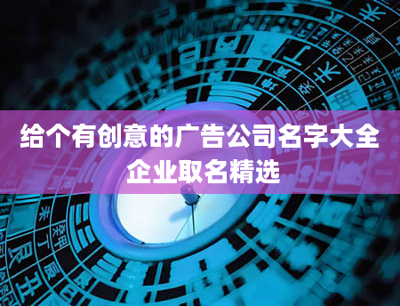 给个有创意的广告公司名字大全 企业取名精选