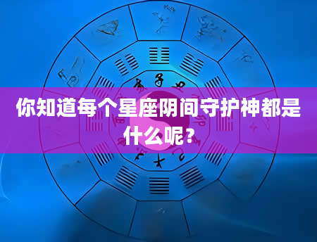 你知道每个星座阴间守护神都是什么呢？