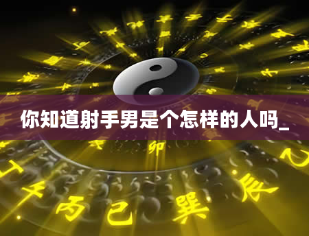 你知道射手男是个怎样的人吗_