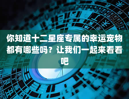 你知道十二星座专属的幸运宠物都有哪些吗？让我们一起来看看吧