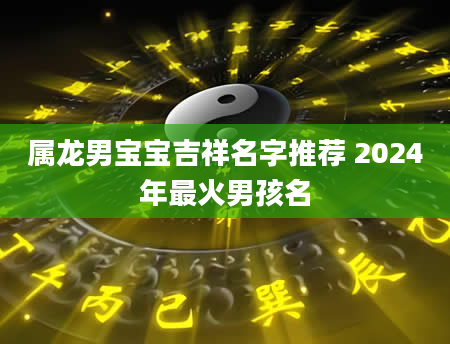 属龙男宝宝吉祥名字推荐 2024年最火男孩名