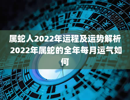 属蛇人2022年运程及运势解析 2022年属蛇的全年每月运气如何